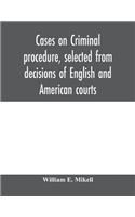 Cases on criminal procedure, selected from decisions of English and American courts