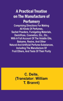 Practical Treatise on the Manufacture of Perfumery; Comprising directions for making all kinds of perfumes, sachet powders, fumigating materials, dentrifices, cosmetics, etc., etc., with a full account of the volatile oils, balsams, resins, and oth