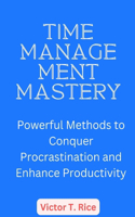 Time Management Mastery: Powerful Methods to Conquer Procrastination and Enhance Productivity