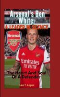 Arsenal's Ben White: A Leader In Silence: The Heart And Soul Of A Defender