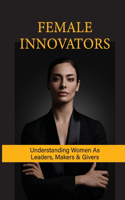 Female Innovators: Understanding Women As Leaders, Makers & Givers: Modern Female Innovators