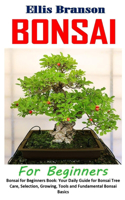 Bonsai for Beginners: Bonsai for Beginners Book: Your Daily Guide for Bonsai Tree Care, Selection, Growing, Tools and Fundamental Bonsai Basics