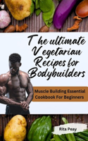 Ultimate Vegetarian Recipes for Bodybuilders: Muscle Building Essential Cookbook For Beginners