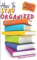 How To Stay Organized For Teens: A Teenager's Guide On How To Be An Adult; Stop Procrastinating and Being Lazy; Balance Work and Academics; Ways To Manage Money; Talk To Anybody And