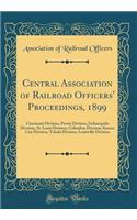 Central Association of Railroad Officers' Proceedings, 1899: Cincinnati Division, Peoria Division, Indianapolis Division, St. Louis Division, Columbus Division, Kansas City Division, Toledo Division, Louisville Division (Classic Reprint)
