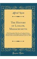 The History of Ludlow, Massachusetts: With Biographical Sketches of Leading Citizens, Reminiscences, Genealogies, Farm Histories, and an Account of the Centennial Celebration, June 17, 1874 (Classic Reprint): With Biographical Sketches of Leading Citizens, Reminiscences, Genealogies, Farm Histories, and an Account of the Centennial Celebration, June 17, 1