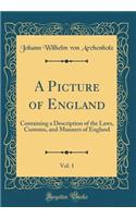 A Picture of England, Vol. 1: Containing a Description of the Laws, Customs, and Manners of England (Classic Reprint)