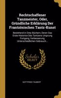 Rechtschaffener Tanzmeister, Oder, Gründliche Erklärung Der Frantzösischen Tantz-Kunst