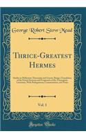 Thrice-Greatest Hermes, Vol. 1: Studies in Hellenistic Theosophy and Gnosis; Being a Translation of the Extant Sermons and Fragments of the Trismegistic Literature, with Prolegomen