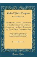 The Miscellaneous Documents of the Senate of the United States, for the First Session of the Fifty-Third Congress, 1893: In Two Volumes; Volume 1, Nos. 1 to 96, Inclusive, Except No. 23; Volume 2, No. 23, Parts 1, 2, and 3 (Classic Reprint)