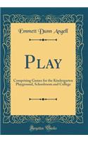 Play: Comprising Games for the Kindergarten Playground, Schoolroom and College (Classic Reprint)