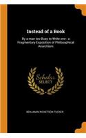 Instead of a Book: By a Man Too Busy to Write One: A Fragmentary Exposition of Philosophical Anarchism