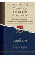 Constantin Der Große Und Die Kirche: Vortrag Gehalten Im Evangelischen Verein Zu Hannover (Classic Reprint)