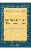 The New-Bedford Directory, 1836: Containing the Names of the Inhabitants, Their Occupations, Places of Business, and Dwelling Houses; And the Town Register, with Lists of the Streets and Wharves (Classic Reprint): Containing the Names of the Inhabitants, Their Occupations, Places of Business, and Dwelling Houses; And the Town Register, with Lists of the Street