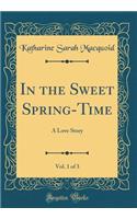 In the Sweet Spring-Time, Vol. 1 of 3: A Love Story (Classic Reprint)