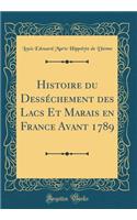 Histoire du Desséchement des Lacs Et Marais en France Avant 1789 (Classic Reprint)