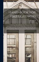 Hand-book for Fruit Growers; Containing a Short History of the Fruits and Their Value, Instructions as to Soils and Locations, How to Grow From Seeds, How to Bud and Graft, the Making of Cuttings, Pruning, Best Age for Transplanting. With a Condens