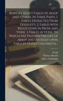 Bewick's Select Fables of Aesop and Others. In Three Parts. 1. Fables Extracted From Dodsley's. 2. Fables With Reflections in Prose and Verse. 3. Fables in Verse. To Which Are Prefixed The Life of Aesop, and An Essay Upon Fable by Oliver Goldsmith.