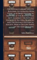 Buffalo Library and its Building. Illustrated With Views. Also Brief Historical Sketches of the Buffalo Fine Arts Academy, the Buffalo Society of Natural Sciences, and the Buffalo Historical Society, Which Occupy Parts of the Same Building