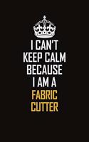 I Can't Keep Calm Because I Am A Fabric Cutter: Motivational Career Pride Quote 6x9 Blank Lined Job Inspirational Notebook Journal