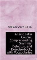 A First Latin Course. Comprehending Grammar Delectus, and Exercise-Book, with Vocabularies