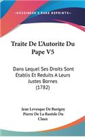 Traite de l'Autorite Du Pape V5: Dans Lequel Ses Droits Sont Etablis Et Reduits a Leurs Justes Bornes (1782)