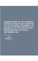 Observations on the Separate System of Discipline Submitted to the Congress Assembled at Brussels, on the Subjects of Prison Reform, on the 20 September 1847: (English)