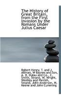 The History of Great Britain, from the First Invasion by the Romans Under Julius Caesar