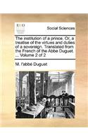 The Institution of a Prince. Or, a Treatise of the Virtues and Duties of a Sovereign. Translated from the French of the ABBE Duguet. ... Volume 2 of 2