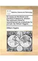 An Essay on the Theory and Practice of Bleaching, Wherein the Sulphuret of Lime Is Recommended as a Substitute for Pot-Ash. by William Higgins, ...: (English)