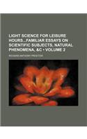 Light Science for Leisure Hoursfamiliar Essays on Scientific Subjects, Natural Phenomena, &C (Volume 2)