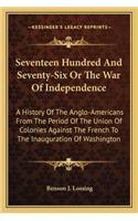 Seventeen Hundred and Seventy-Six or the War of Independence: A History of the Anglo-Americans from the Period of the Union of Colonies Against the French to the Inauguration of Washington