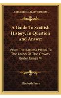 Guide To Scottish History, In Question And Answer: From The Earliest Period To The Union Of The Crowns Under James VI