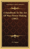 A Handbook To The Art Of Wax-Flower Making (1862)
