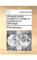 University-Loyalty Consider'd; In a Letter to a Gentleman at Cambridge.