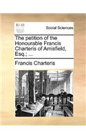 The Petition of the Honourable Francis Charteris of Amisfield, Esq.; ...