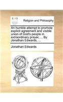 An Humble Attempt to Promote Explicit Agreement and Visible Union of God's People in Extraordinary Prayer, ... by Jonathan Edwards, ...