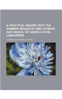 A Practical Inquiry Into the Number, Means of Employment, and Wages, of Agricultural Labourers