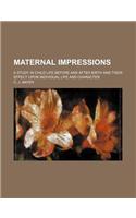 Maternal Impressions; A Study in Child Life Before and After Birth and Their Effect Upon Individual Life and Character