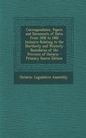 Correspondence, Papers and Documents of Dates from 1856 to 1882 Inclusive Relating to the Northerly and Westerly Boundaries of the Province of Ontario