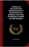 A History of Electricity (the Intellectual Rise in Electricity) from Antiquity to the Days of Benjamin Franklin, by Park Benjamin