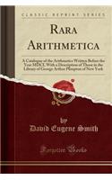 Rara Arithmetica: A Catalogue of the Arithmetics Written Before the Year MDCI, with a Description of Those in the Library of George Arthur Plimpton of New York (Class