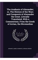 The Anabasis of Alexander; or, The History of the Wars and Conquests of Alexander the Great. Literally Translated, With a Commentary, From the Greek of Arrian, the Nicomedian