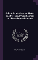 Scientific Idealism; or, Matter and Force and Their Relation to Life and Consciousness
