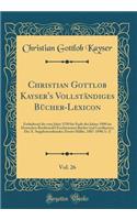 Christian Gottlob Kayser's Vollständiges Bücher-Lexicon, Vol. 26: Enthaltend Die Vom Jahre 1750 Bis Ende Des Jahres 1890 Im Deutschen Buchhandel Erschienenen Bücher Und Landkarten; Des X. Supplementbandes Zweite Hä