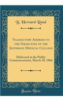 Valedictory Address to the Graduates of the Jefferson Medical College: Delivered at the Public Commencement, March 10, 1866 (Classic Reprint)