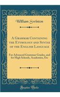 A Grammar Containing the Etymology and Syntax of the English Language: For Advanced Grammar Grades, and for High Schools, Academies, Etc (Classic Reprint)