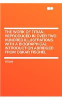 The Work of Titian, Reproduced in Over Two Hundred Illustrations. with a Biographical Introduction Abridged from Oskar Fischel
