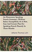 Elementary Speaking French Grammar, (Without Rules) Exemplified, or a New, Easy and Certain Plan for Speaking French Fluently in Three Months