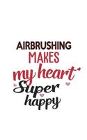 Airbrushing Makes My Heart Super Happy Airbrushing Lovers Airbrushing Obsessed Notebook A beautiful